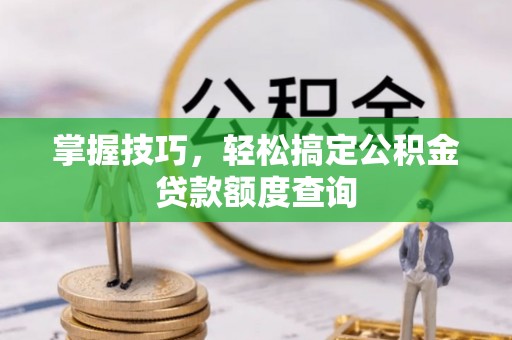 壤塘掌握技巧，轻松搞定公积金贷款额度查询