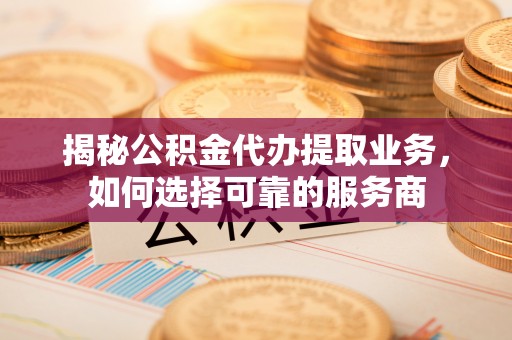 壤塘揭秘公积金代办提取业务，如何选择可靠的服务商
