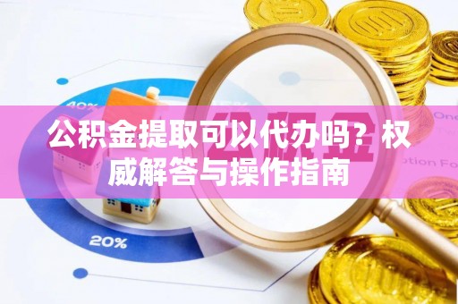壤塘公积金提取可以代办吗？权威解答与操作指南