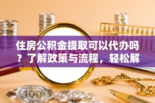 壤塘住房公积金提取可以代办吗？了解政策与流程，轻松解决疑问
