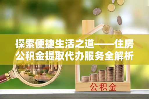 壤塘探索便捷生活之道——住房公积金提取代办服务全解析