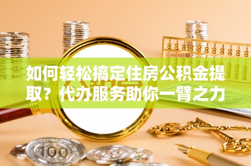 壤塘如何轻松搞定住房公积金提取？代办服务助你一臂之力