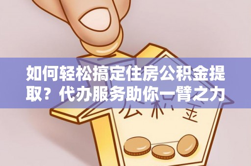 壤塘如何轻松搞定住房公积金提取？代办服务助你一臂之力