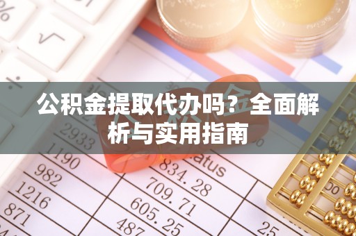 壤塘公积金提取代办吗？全面解析与实用指南