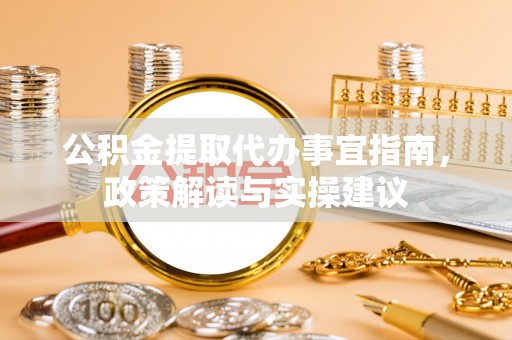 壤塘公积金提取代办事宜指南，政策解读与实操建议