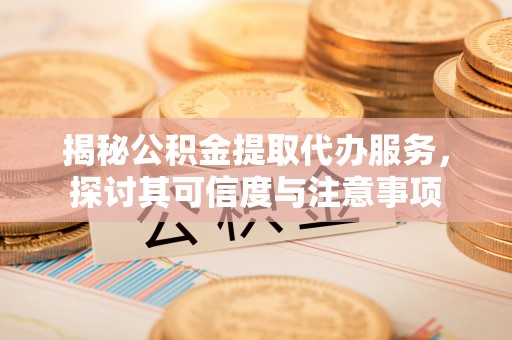 壤塘揭秘公积金提取代办服务，探讨其可信度与注意事项