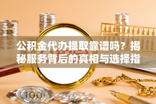 壤塘公积金代办提取靠谱吗？揭秘服务背后的真相与选择指南