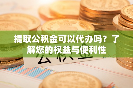 壤塘提取公积金可以代办吗？了解您的权益与便利性