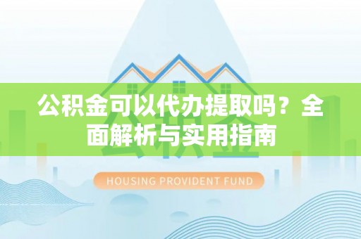 壤塘公积金可以代办提取吗？全面解析与实用指南