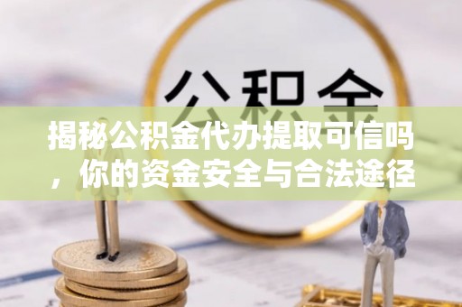 壤塘揭秘公积金代办提取可信吗，你的资金安全与合法途径全解析