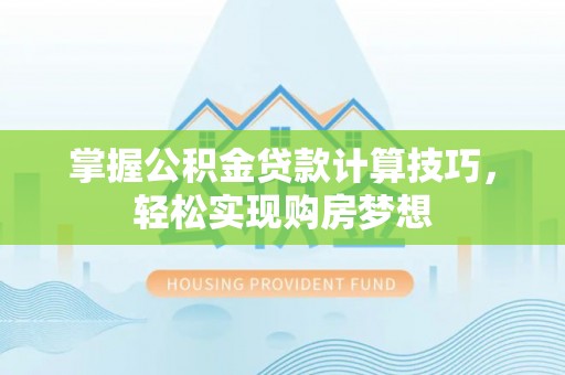 壤塘掌握公积金贷款计算技巧，轻松实现购房梦想