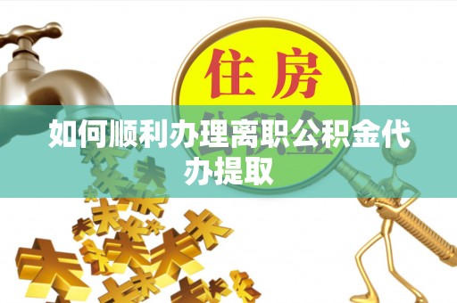 壤塘如何顺利办理离职公积金代办提取