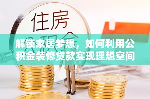 壤塘解锁家居梦想，如何利用公积金装修贷款实现理想空间