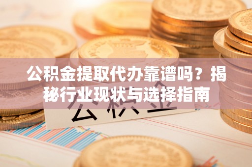 壤塘公积金提取代办靠谱吗？揭秘行业现状与选择指南