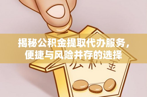 壤塘揭秘公积金提取代办服务，便捷与风险并存的选择