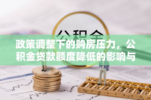 壤塘政策调整下的购房压力，公积金贷款额度降低的影响与应对策略