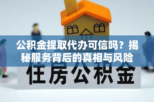 壤塘公积金提取代办可信吗？揭秘服务背后的真相与风险