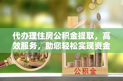 壤塘代办理住房公积金提取，高效服务，助您轻松实现资金流转