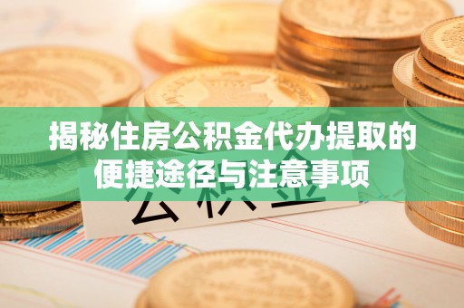 壤塘揭秘住房公积金代办提取的便捷途径与注意事项