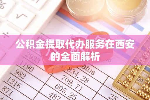壤塘公积金提取代办服务在西安的全面解析