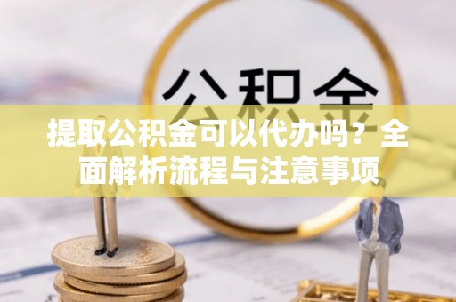 壤塘提取公积金可以代办吗？全面解析流程与注意事项