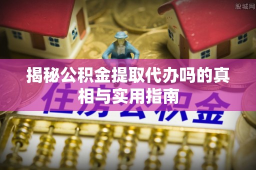 壤塘揭秘公积金提取代办吗的真相与实用指南