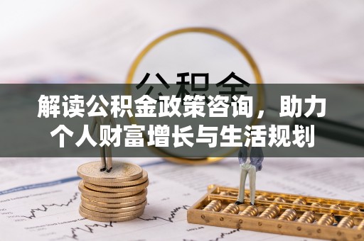 壤塘解读公积金政策咨询，助力个人财富增长与生活规划