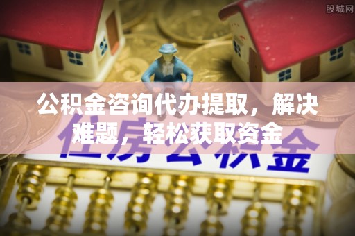 壤塘公积金咨询代办提取，解决难题，轻松获取资金