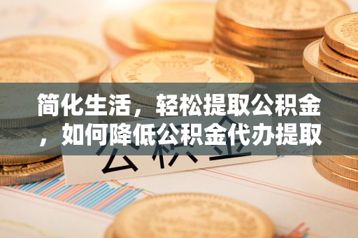 壤塘简化生活，轻松提取公积金，如何降低公积金代办提取的费用？