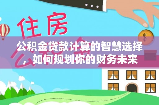 壤塘公积金贷款计算的智慧选择，如何规划你的财务未来