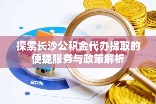 壤塘探索长沙公积金代办提取的便捷服务与政策解析