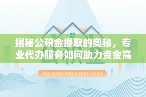 壤塘揭秘公积金提取的奥秘，专业代办服务如何助力资金高效管理