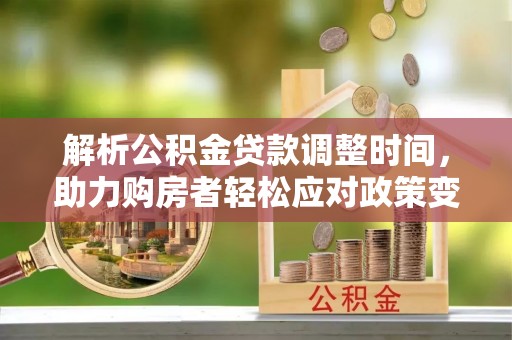 壤塘解析公积金贷款调整时间，助力购房者轻松应对政策变化