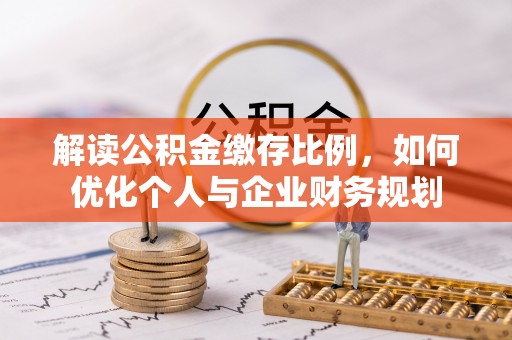 壤塘解读公积金缴存比例，如何优化个人与企业财务规划