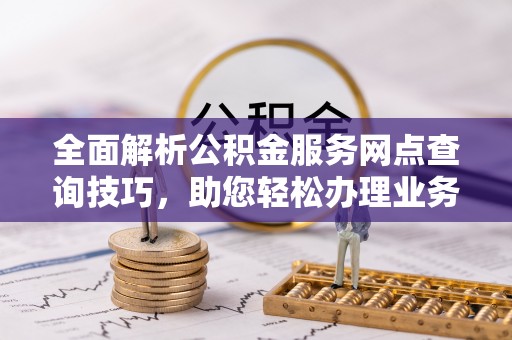 壤塘全面解析公积金服务网点查询技巧，助您轻松办理业务