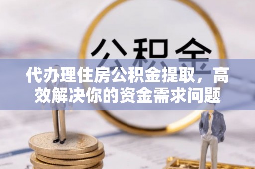 壤塘代办理住房公积金提取，高效解决你的资金需求问题