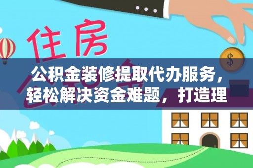 壤塘公积金装修提取代办服务，轻松解决资金难题，打造理想家居