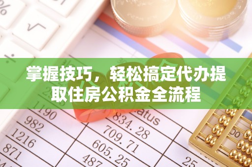 壤塘掌握技巧，轻松搞定代办提取住房公积金全流程