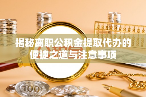 壤塘揭秘离职公积金提取代办的便捷之道与注意事项
