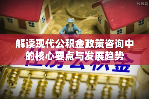 壤塘解读现代公积金政策咨询中的核心要点与发展趋势