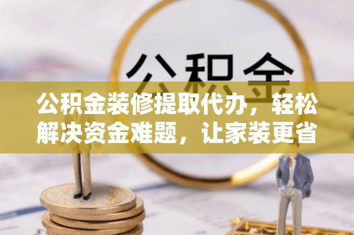 壤塘公积金装修提取代办，轻松解决资金难题，让家装更省心