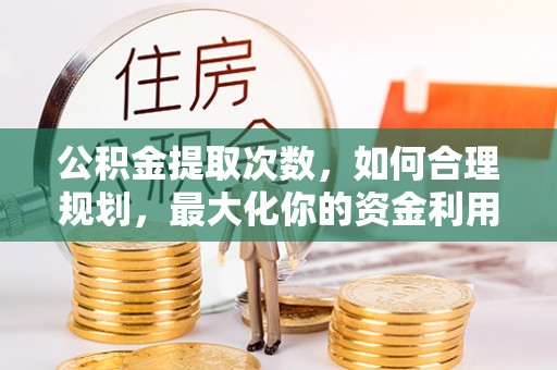 壤塘公积金提取次数，如何合理规划，最大化你的资金利用