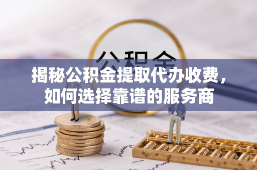 壤塘揭秘公积金提取代办收费，如何选择靠谱的服务商