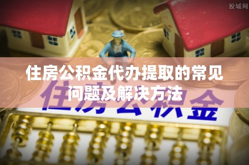 壤塘住房公积金代办提取的常见问题及解决方法