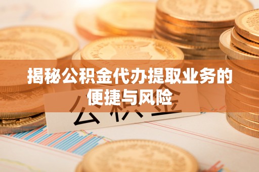 壤塘揭秘公积金代办提取业务的便捷与风险