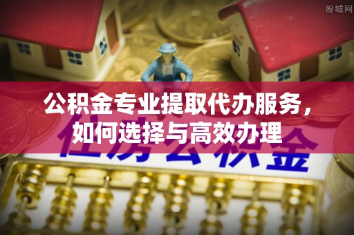 壤塘公积金专业提取代办服务，如何选择与高效办理