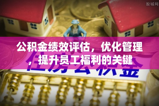 壤塘公积金绩效评估，优化管理，提升员工福利的关键