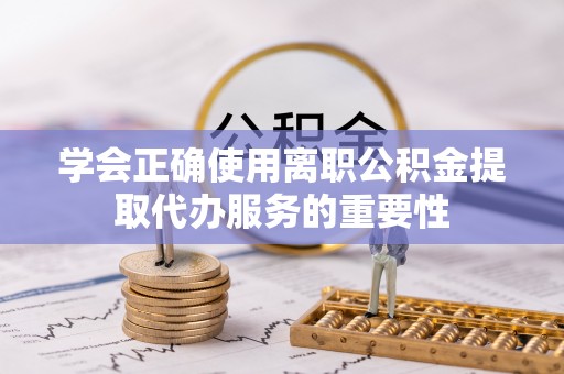 壤塘学会正确使用离职公积金提取代办服务的重要性