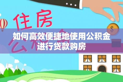 壤塘如何高效便捷地使用公积金进行贷款购房