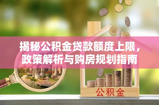 壤塘揭秘公积金贷款额度上限，政策解析与购房规划指南